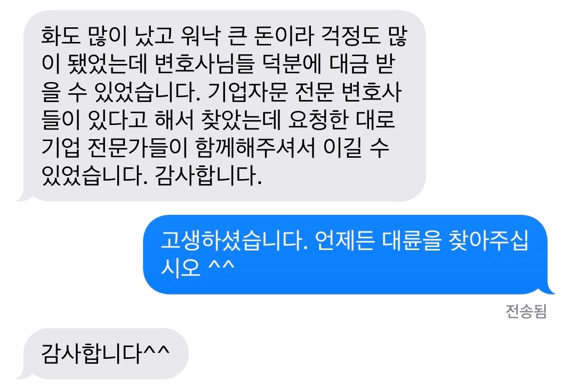 화도 많이 났고 워낙 큰 돈이라 걱정도 많이 됐었는데 변호사님들 덕분에 대금 받을 수 있었습니다. 기업자문 전문 변호사들이 있다고 해서 찾았는데 요청한 대로 기업 전문가들이 함께해주셔서 이길 수 있었습니다. 감사합니다. 