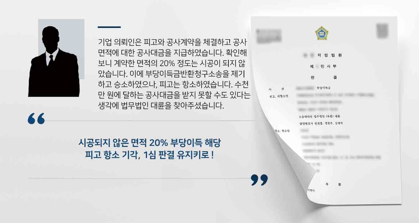 기업 의뢰인은 피고와 공사계약을 체결하고 공사 면적에 대한 공사대금을 지급하였습니다. 확인해보니 계약한 면적의 20% 정도는 시공이 되지 않았습니다. 이에 기업 의뢰인은 피고를 상대로 부당이득금반환청구소송을 제기하고 승소하였으나, 피고는 항소하였습니다. 수천만 원에 달하는 공사대금을 받지 못할 수도 있다는 생각에 법무법인 대륜을 찾아주셨습니다.